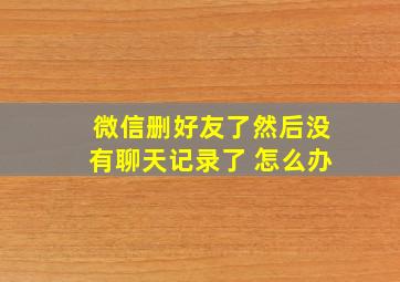 微信删好友了然后没有聊天记录了 怎么办